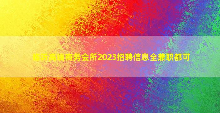 临沂高端商务会所2023招聘信息全兼职都可
